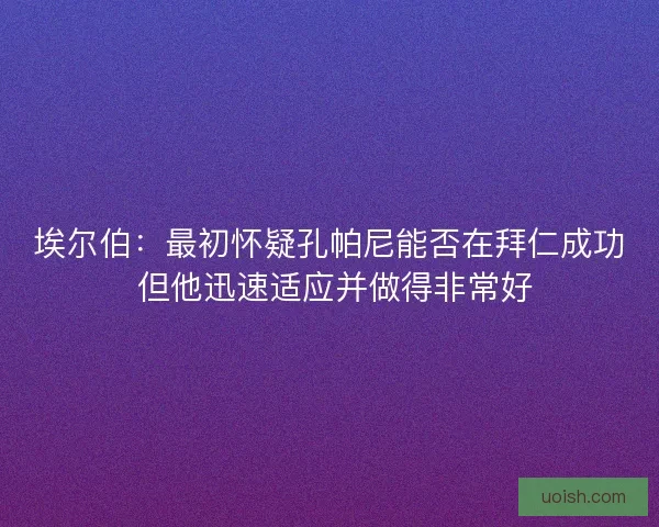 埃尔伯：最初怀疑孔帕尼能否在拜仁成功 但他迅速适应并做得非常好