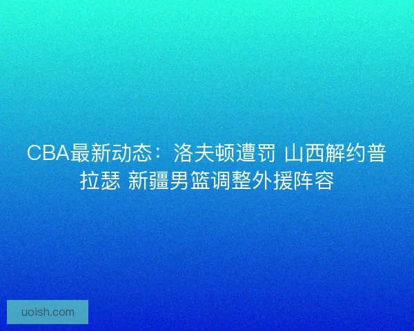 CBA最新动态：洛夫顿遭罚 山西解约普拉瑟 新疆男篮调整外援阵容