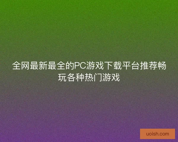 全网最新最全的PC游戏下载平台推荐畅玩各种热门游戏