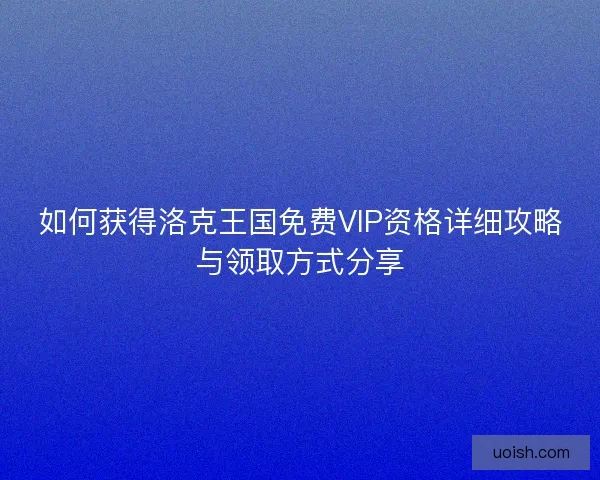 如何获得洛克王国免费VIP资格详细攻略与领取方式分享