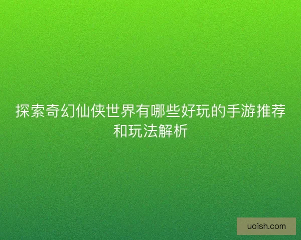 探索奇幻仙侠世界有哪些好玩的手游推荐和玩法解析