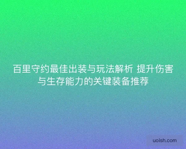 百里守约最佳出装与玩法解析 提升伤害与生存能力的关键装备推荐