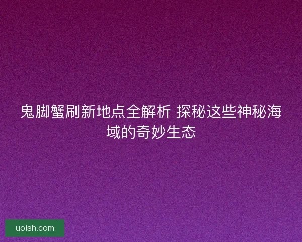 鬼脚蟹刷新地点全解析 探秘这些神秘海域的奇妙生态