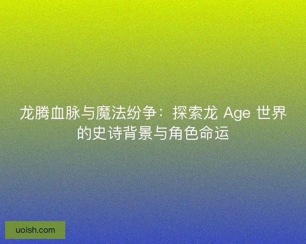 龙腾血脉与魔法纷争：探索龙 Age 世界的史诗背景与角色命运