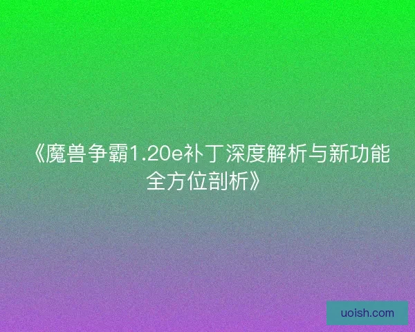 《魔兽争霸1.20e补丁深度解析与新功能全方位剖析》