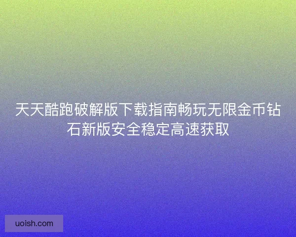 天天酷跑破解版下载指南畅玩无限金币钻石新版安全稳定高速获取