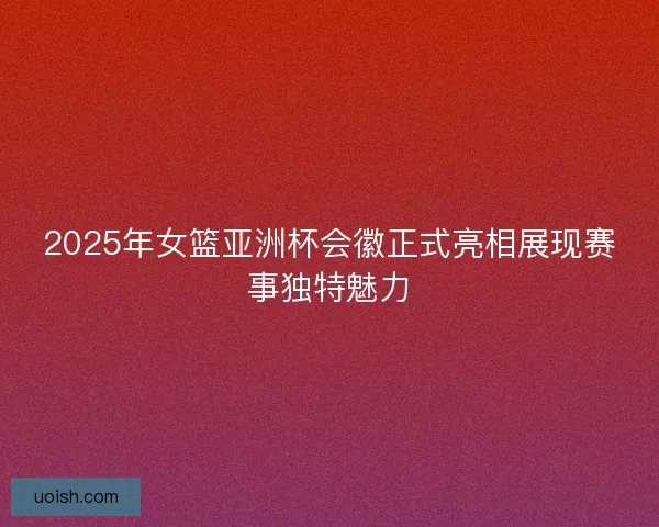 2025年女篮亚洲杯会徽正式亮相展现赛事独特魅力