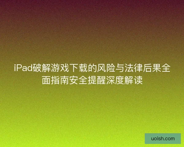 iPad破解游戏下载的风险与法律后果全面指南安全提醒深度解读