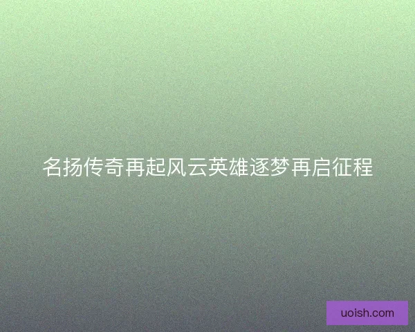 名扬传奇再起风云英雄逐梦再启征程