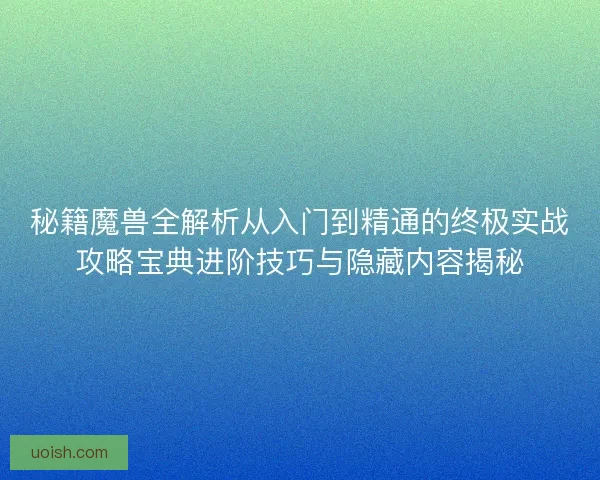 秘籍魔兽全解析从入门到精通的终极实战攻略宝典进阶技巧与隐藏内容揭秘