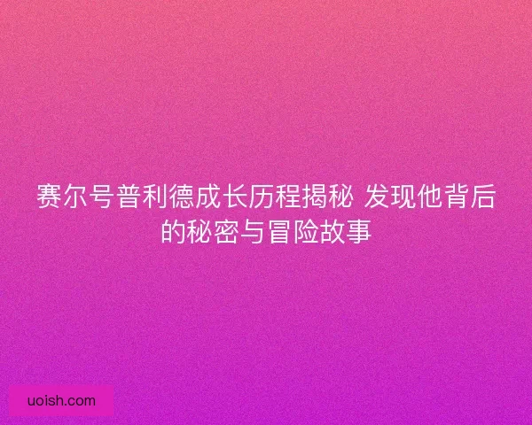 赛尔号普利德成长历程揭秘 发现他背后的秘密与冒险故事