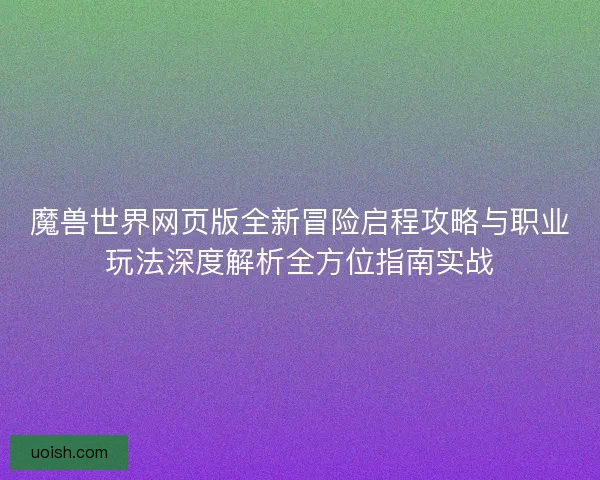 魔兽世界网页版全新冒险启程攻略与职业玩法深度解析全方位指南实战