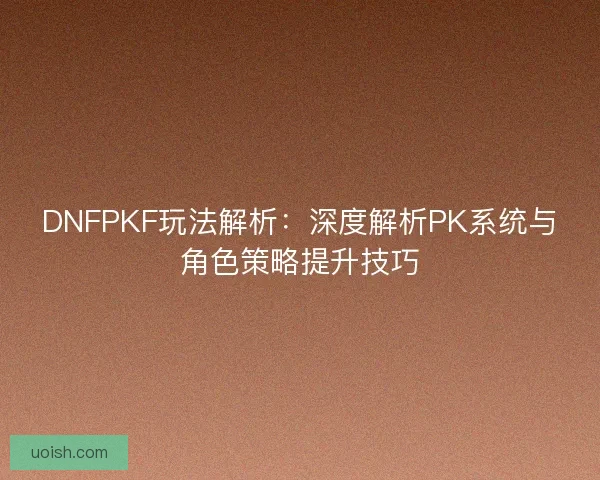 DNFPKF玩法解析：深度解析PK系统与角色策略提升技巧
