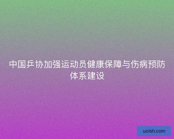 中国乒协加强运动员健康保障与伤病预防体系建设
