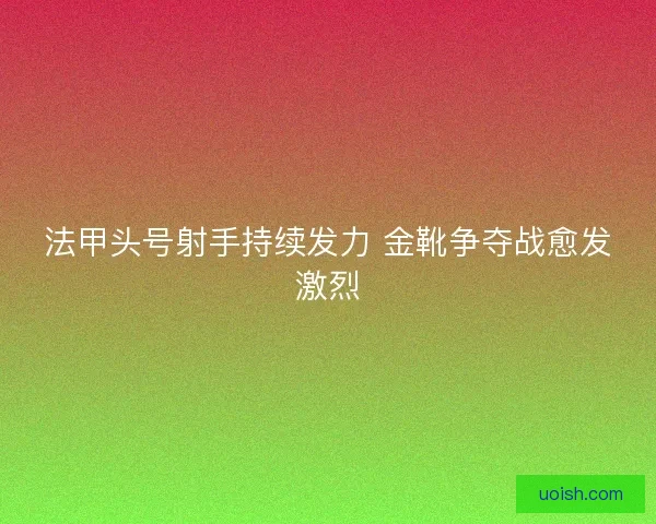 法甲头号射手持续发力 金靴争夺战愈发激烈
