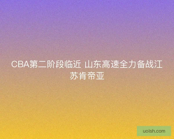 CBA第二阶段临近 山东高速全力备战江苏肯帝亚