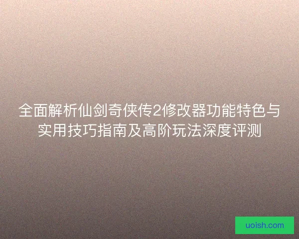 全面解析仙剑奇侠传2修改器功能特色与实用技巧指南及高阶玩法深度评测
