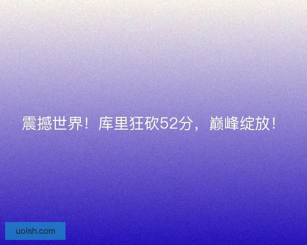 震撼世界！库里狂砍52分，巅峰绽放！