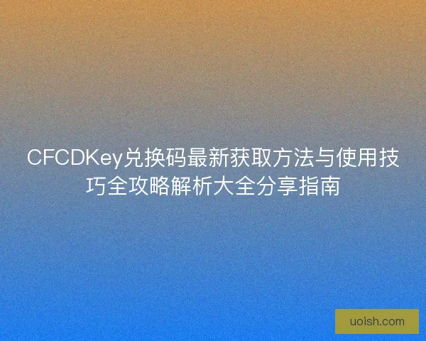 CFCDKey兑换码最新获取方法与使用技巧全攻略解析大全分享指南