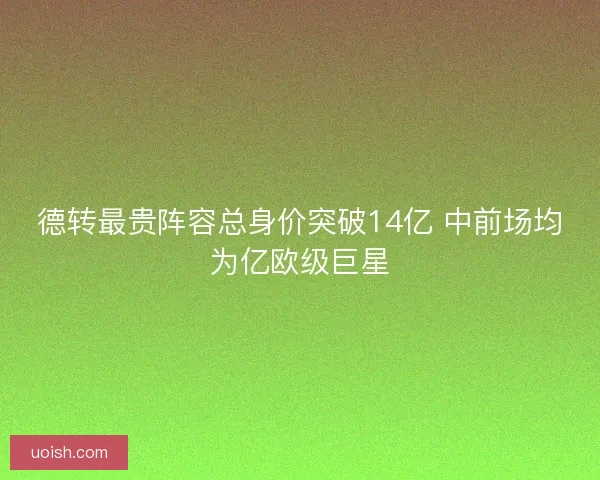 德转最贵阵容总身价突破14亿 中前场均为亿欧级巨星