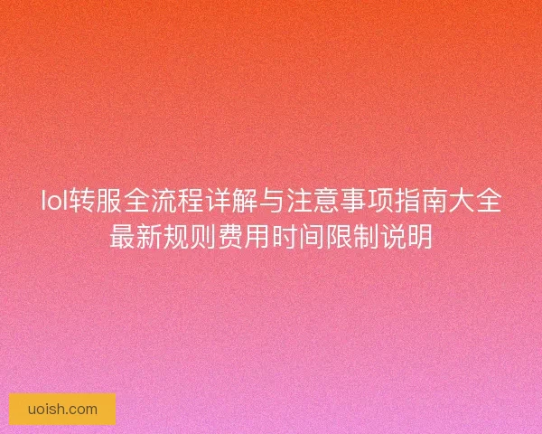lol转服全流程详解与注意事项指南大全最新规则费用时间限制说明