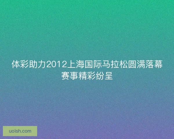 体彩助力2012上海国际马拉松圆满落幕赛事精彩纷呈