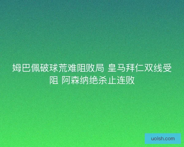 姆巴佩破球荒难阻败局 皇马拜仁双线受阻 阿森纳绝杀止连败