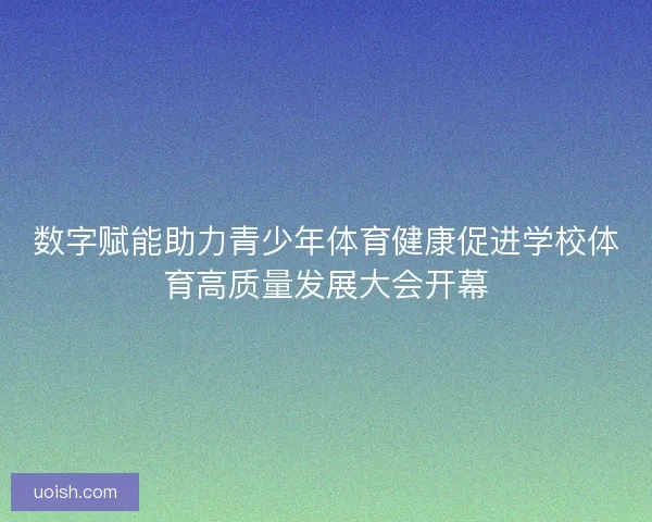 数字赋能助力青少年体育健康促进学校体育高质量发展大会开幕