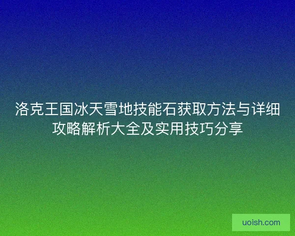 洛克王国冰天雪地技能石获取方法与详细攻略解析大全及实用技巧分享