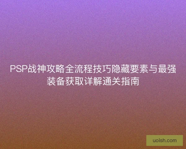 PSP战神攻略全流程技巧隐藏要素与最强装备获取详解通关指南