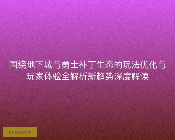 围绕地下城与勇士补丁生态的玩法优化与玩家体验全解析新趋势深度解读