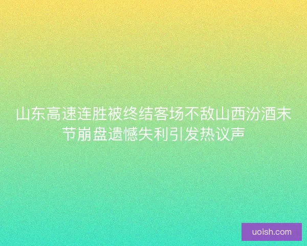 山东高速连胜被终结客场不敌山西汾酒末节崩盘遗憾失利引发热议声 山东高速连胜被终结客场不敌山西汾酒末节崩盘遗憾失利引发热议声