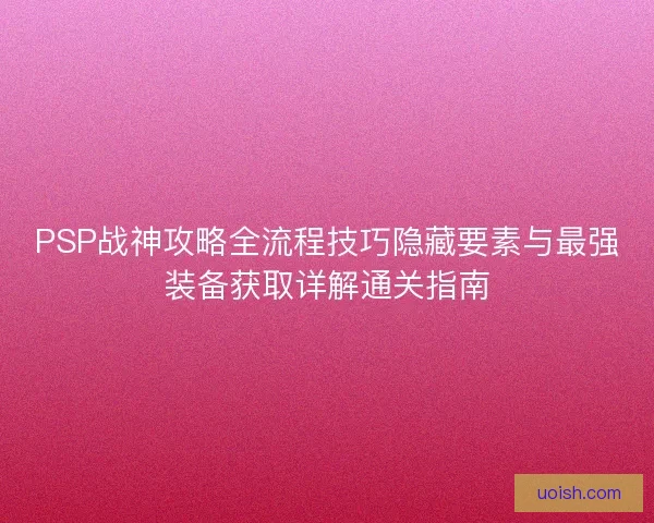 PSP战神攻略全流程技巧隐藏要素与最强装备获取详解通关指南