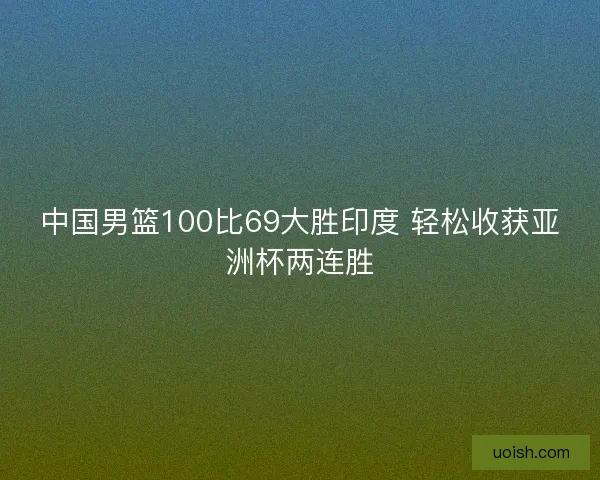 中国男篮100比69大胜印度 轻松收获亚洲杯两连胜