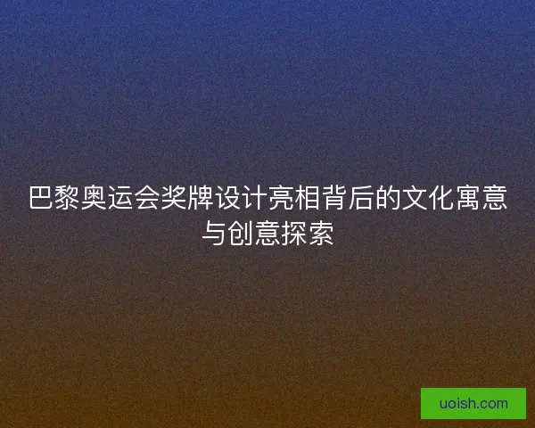 巴黎奥运会奖牌设计亮相背后的文化寓意与创意探索