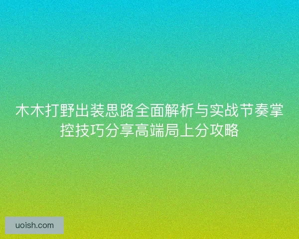 木木打野出装思路全面解析与实战节奏掌控技巧分享高端局上分攻略