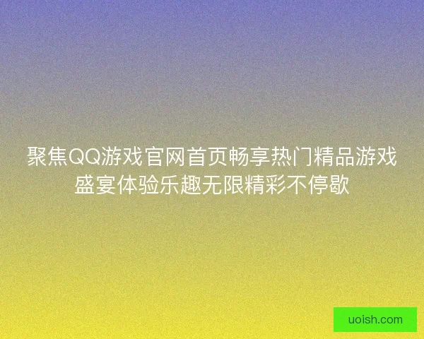 聚焦QQ游戏官网首页畅享热门精品游戏盛宴体验乐趣无限精彩不停歇