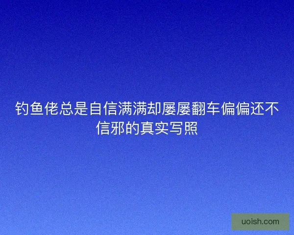 钓鱼佬总是自信满满却屡屡翻车偏偏还不信邪的真实写照