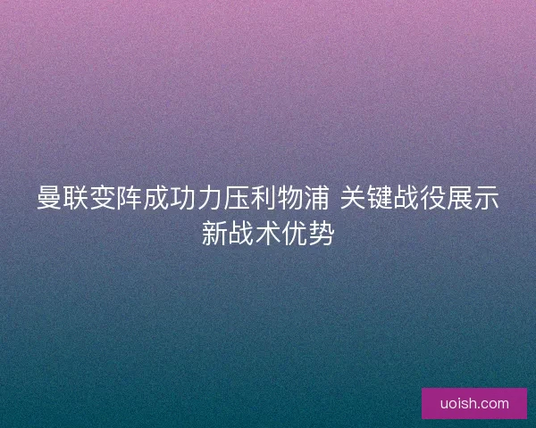曼联变阵成功力压利物浦 关键战役展示新战术优势