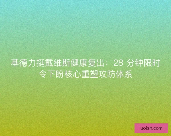 基德力挺戴维斯健康复出:28 分钟限时令下盼核心重塑攻防体系 基德力挺戴维斯健康复出:28 分钟限时令下盼核心重塑攻防体系