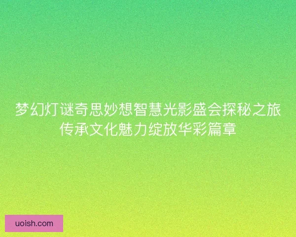梦幻灯谜奇思妙想智慧光影盛会探秘之旅传承文化魅力绽放华彩篇章